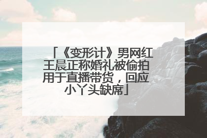 《变形计》男网红王晨正称婚礼被偷拍用于直播带货，回应小丫头缺席