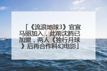 《流浪地球3》官宣马丽加入，此前沈腾已加盟，两人《独行月球》后再合作科幻电影