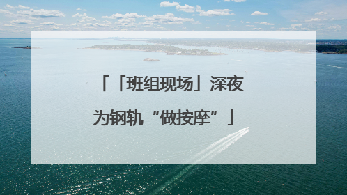 「班组现场」深夜为钢轨“做按摩”