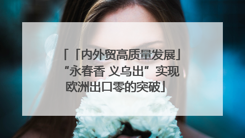 「内外贸高质量发展」“永春香 义乌出”实现欧洲出口零的突破