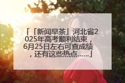 「新闻早茶」河北省2025年高考顺利结束，6月25日左右可查成绩，还有这些热点……