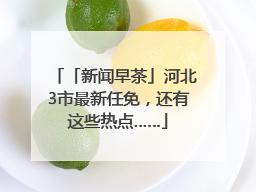 「新闻早茶」河北3市最新任免，还有这些热点……