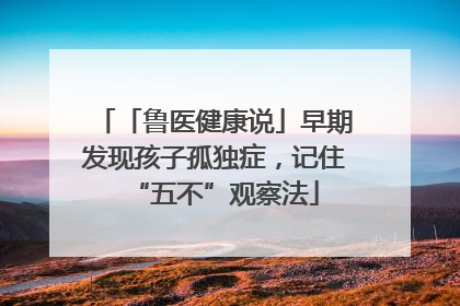 「鲁医健康说」早期发现孩子孤独症，记住“五不”观察法