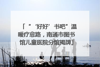 “‘好好’书吧”温暖疗愈路，南通市图书馆儿童医院分馆揭牌