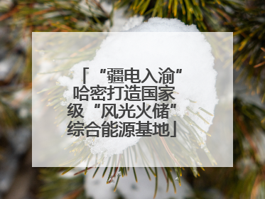 “疆电入渝” 哈密打造国家级“风光火储”综合能源基地