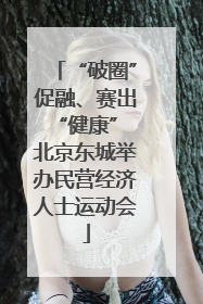 “破圈”促融、赛出“健康” 北京东城举办民营经济人士运动会