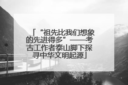 “祖先比我们想象的先进得多”——考古工作者泰山脚下探寻中华文明起源