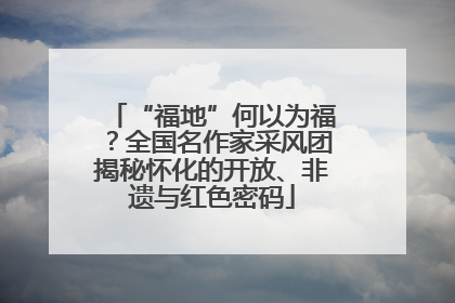 “福地”何以为福？全国名作家采风团揭秘怀化的开放、非遗与红色密码