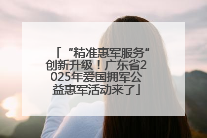 “精准惠军服务”创新升级！广东省2025年爱国拥军公益惠军活动来了