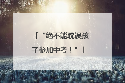 “绝不能耽误孩子参加中考！”