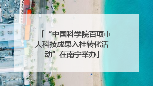 “中国科学院百项重大科技成果入桂转化活动”在南宁举办