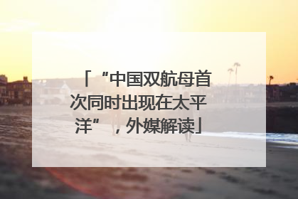 “中国双航母首次同时出现在太平洋”，外媒解读