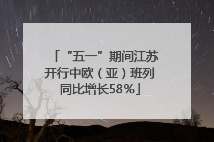 “五一”期间江苏开行中欧（亚）班列同比增长58％