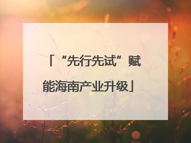 “先行先试”赋能海南产业升级