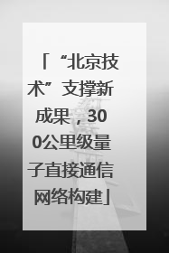 “北京技术”支撑新成果，300公里级量子直接通信网络构建