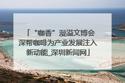 “咖香”漫溢文博会 深帮咖啡为产业发展注入新动能_深圳新闻网