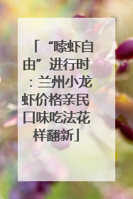 “嗦虾自由”进行时：兰州小龙虾价格亲民口味吃法花样翻新