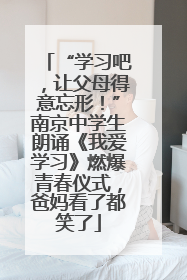 “学习吧，让父母得意忘形！”南京中学生朗诵《我爱学习》燃爆青春仪式，爸妈看了都笑了