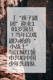 “孩子剧团”迎来101岁演员！当年以戏剧为枪的“小战士”，与江城红领巾共唱中国少年先锋队队歌