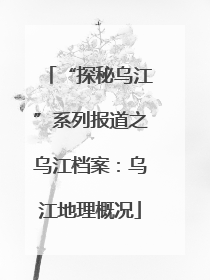 “探秘乌江”系列报道之乌江档案：乌江地理概况