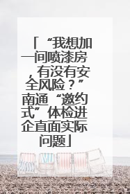 “我想加一间喷漆房，有没有安全风险？”南通“邀约式”体检进企直面实际问题