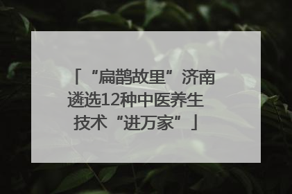 “扁鹊故里”济南遴选12种中医养生技术“进万家”