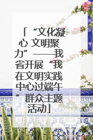 “文化凝心 文明聚力”——我省开展“我在文明实践中心过端午”群众主题活动