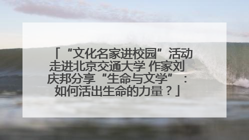 “文化名家进校园”活动走进北京交通大学 作家刘庆邦分享“生命与文学”：如何活出生命的力量？