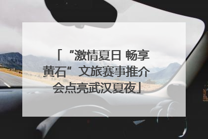 “激情夏日 畅享黄石”文旅赛事推介会点亮武汉夏夜