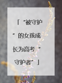 “被守护”的女孩成长为高考“守护者”