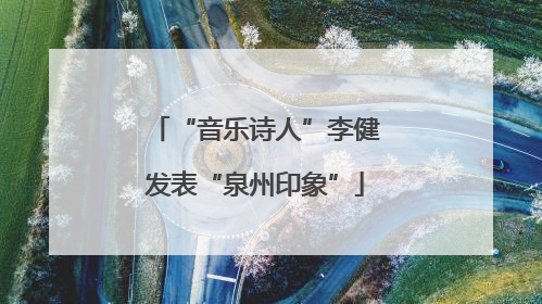 “音乐诗人”李健发表“泉州印象”
