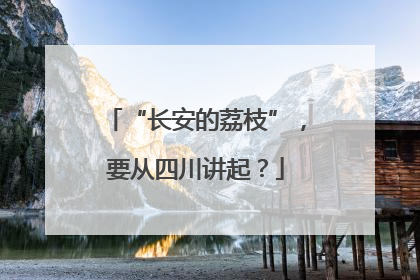 “长安的荔枝”，要从四川讲起？