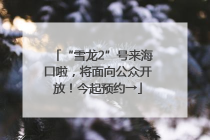 “雪龙2”号来海口啦，将面向公众开放！今起预约→