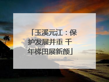 玉溪元江：保护发展并重 千年梯田展新颜