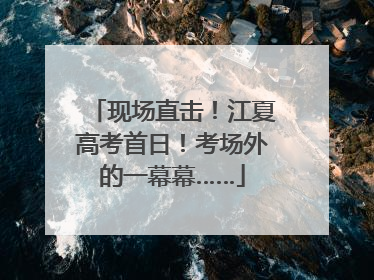 现场直击！江夏高考首日！考场外的一幕幕……
