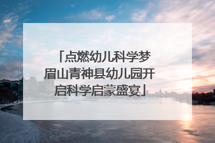 点燃幼儿科学梦 眉山青神县幼儿园开启科学启蒙盛宴
