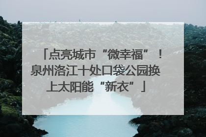 点亮城市“微幸福”！泉州洛江十处口袋公园换上太阳能“新衣”