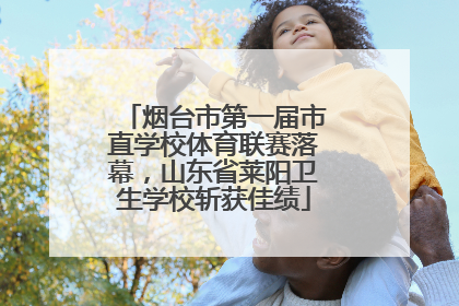 烟台市第一届市直学校体育联赛落幕，山东省莱阳卫生学校斩获佳绩