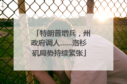 特朗普增兵，州政府调人……洛杉矶局势持续紧张