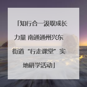 知行合一汲取成长力量 南通通州兴东街道“行走课堂”实地研学活动