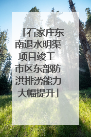 石家庄东南退水明渠项目竣工 市区东部防洪排涝能力大幅提升