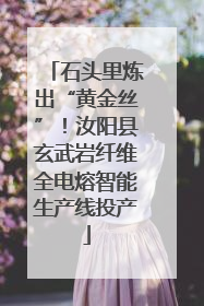 石头里炼出“黄金丝”！汝阳县玄武岩纤维全电熔智能生产线投产