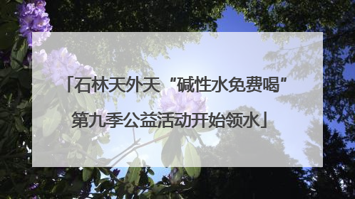 石林天外天“碱性水免费喝” 第九季公益活动开始领水