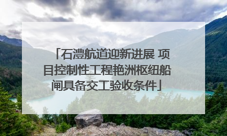 石澧航道迎新进展 项目控制性工程艳洲枢纽船闸具备交工验收条件