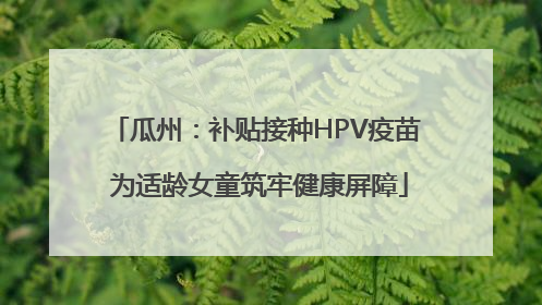 瓜州：补贴接种HPV疫苗 为适龄女童筑牢健康屏障