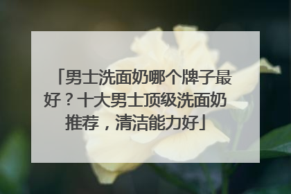 男士洗面奶哪个牌子最好？十大男士顶级洗面奶推荐，清洁能力好