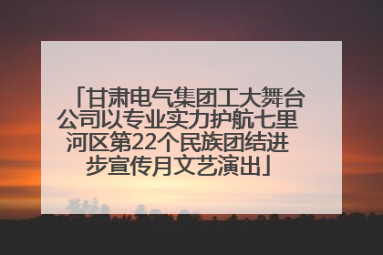 甘肃电气集团工大舞台公司以专业实力护航七里河区第22个民族团结进步宣传月文艺演出