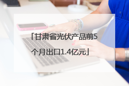 甘肃省光伏产品前5个月出口1.4亿元