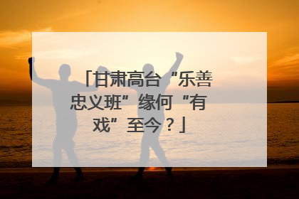 甘肃高台“乐善忠义班”缘何“有戏”至今？