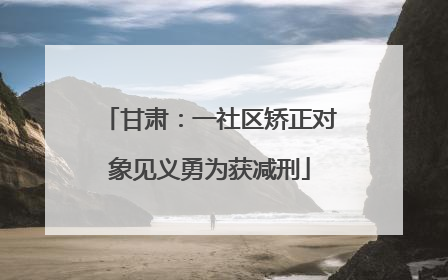 甘肃：一社区矫正对象见义勇为获减刑